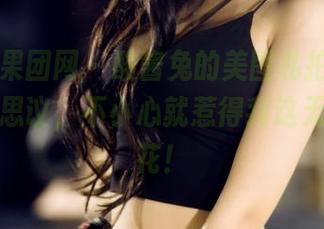 GIRLT果团网 – 酸酱兔的美图私拍，油亮得不可思议，不小心就惹得我这无形的火花！