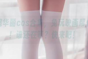 下载超华丽cos合集，兔玩映画帮你圆梦！谁还在等？快来吧！