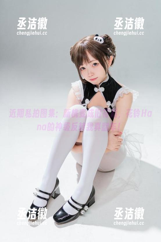 花铃Hana 近期私拍图集:新桃变成旧符后,花铃Hana的神级反转我真翻车!